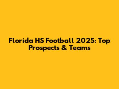 Florida HS Football 2025: Top Prospects & Teams