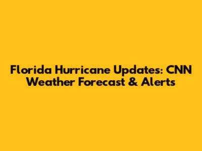 Florida Hurricane Updates: CNN Weather Forecast & Alerts