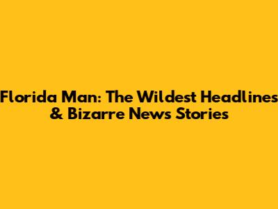 Florida Man: The Wildest Headlines & Bizarre News Stories