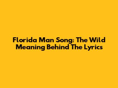 Florida Man Song: The Wild Meaning Behind The Lyrics