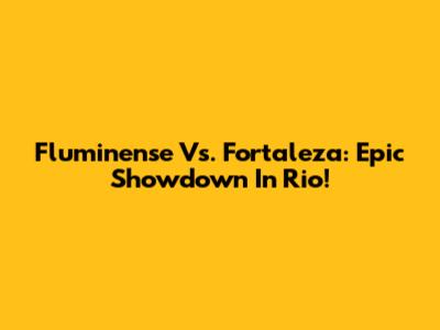 Fluminense Vs. Fortaleza: Epic Showdown In Rio!