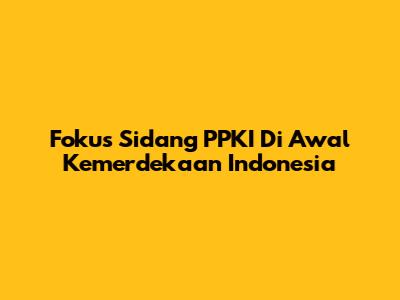 Fokus Sidang PPKI Di Awal Kemerdekaan Indonesia