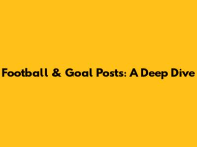 Football & Goal Posts: A Deep Dive