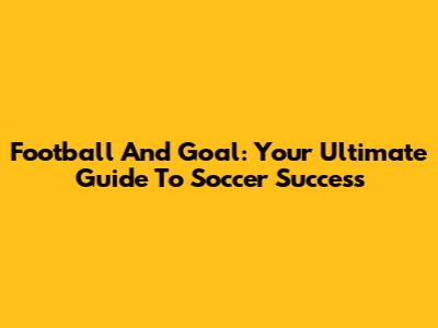 Football And Goal: Your Ultimate Guide To Soccer Success