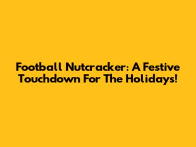 Football Nutcracker: A Festive Touchdown For The Holidays!