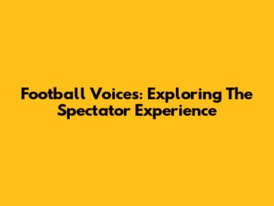 Football Voices: Exploring The Spectator Experience