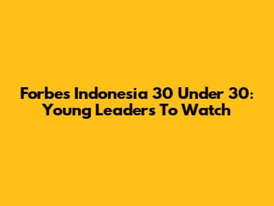 Forbes Indonesia 30 Under 30: Young Leaders To Watch