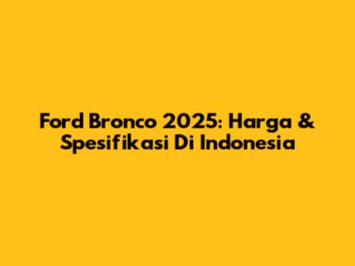 Ford Bronco 2025: Harga & Spesifikasi Di Indonesia