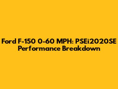 Ford F-150 0-60 MPH: PSEi2020SE Performance Breakdown