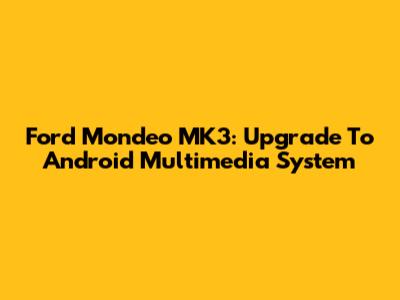 Ford Mondeo MK3: Upgrade To Android Multimedia System