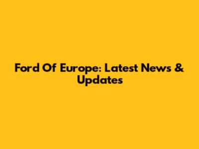 Ford Of Europe: Latest News & Updates
