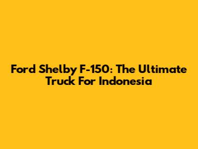 Ford Shelby F-150: The Ultimate Truck For Indonesia
