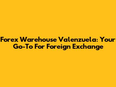 Forex Warehouse Valenzuela: Your Go-To For Foreign Exchange