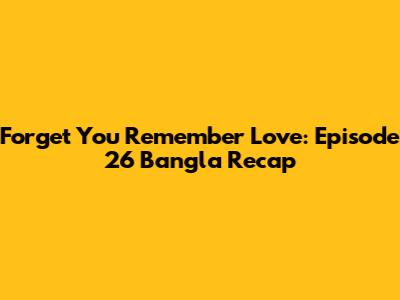 Forget You Remember Love: Episode 26 Bangla Recap