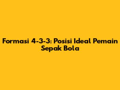 Formasi 4-3-3: Posisi Ideal Pemain Sepak Bola