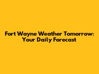 Fort Wayne Weather Tomorrow: Your Daily Forecast