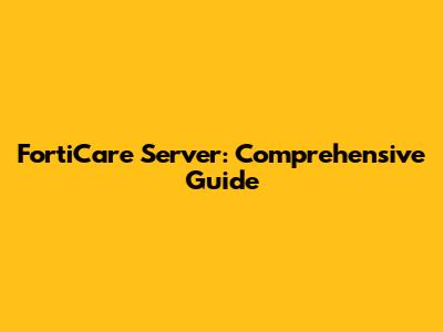 FortiCare Server: Comprehensive Guide