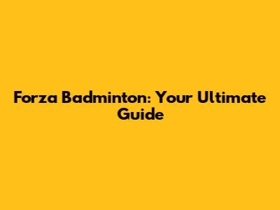 Forza Badminton: Your Ultimate Guide