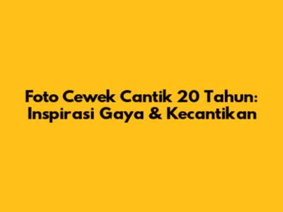 Foto Cewek Cantik 20 Tahun: Inspirasi Gaya & Kecantikan