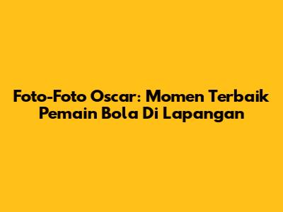 Foto-Foto Oscar: Momen Terbaik Pemain Bola Di Lapangan