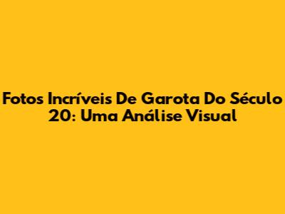 Fotos Incríveis De 'Garota Do Século 20': Uma Análise Visual