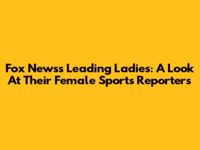 Fox News's Leading Ladies: A Look At Their Female Sports Reporters