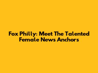 Fox Philly: Meet The Talented Female News Anchors