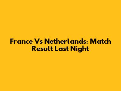 France Vs Netherlands: Match Result Last Night