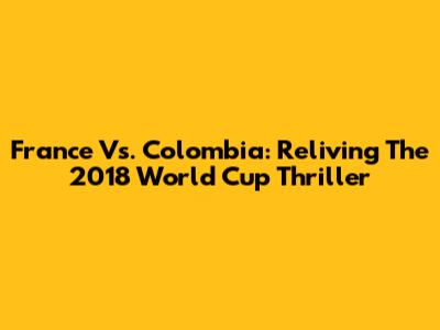 France Vs. Colombia: Reliving The 2018 World Cup Thriller