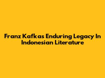 Franz Kafka's Enduring Legacy In Indonesian Literature