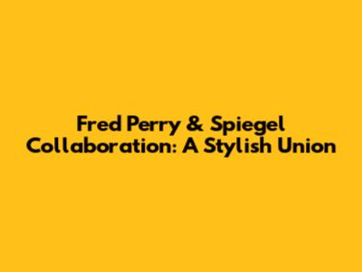 Fred Perry & Spiegel Collaboration: A Stylish Union