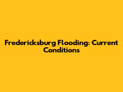 Fredericksburg Flooding: Current Conditions