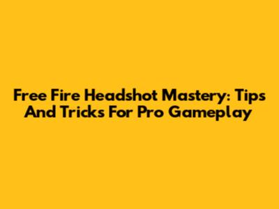 Free Fire Headshot Mastery: Tips And Tricks For Pro Gameplay