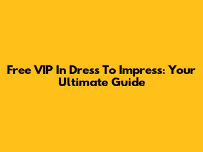 Free VIP In Dress To Impress: Your Ultimate Guide