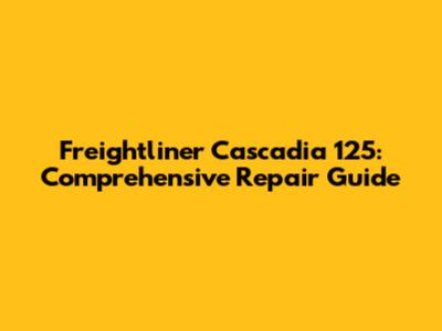 Freightliner Cascadia 125: Comprehensive Repair Guide