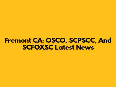 Fremont CA: OSCO, SCPSCC, And SCFOXSC Latest News