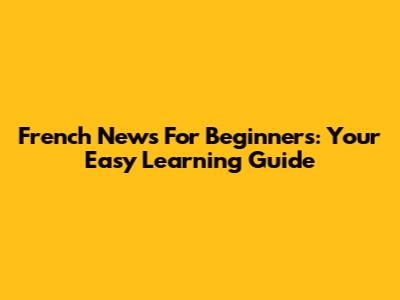 French News For Beginners: Your Easy Learning Guide