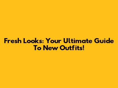 Fresh Looks: Your Ultimate Guide To New Outfits!