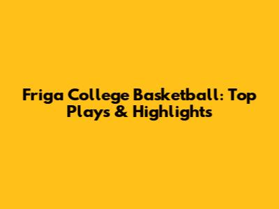 Friga College Basketball: Top Plays & Highlights