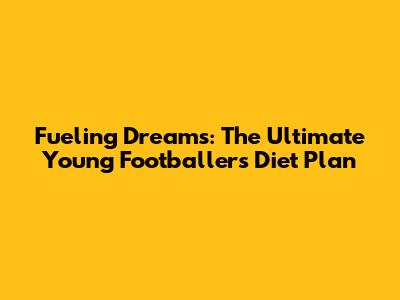 Fueling Dreams: The Ultimate Young Footballer's Diet Plan