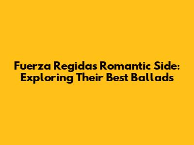 Fuerza Regida's Romantic Side: Exploring Their Best Ballads