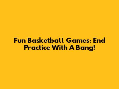 Fun Basketball Games: End Practice With A Bang!