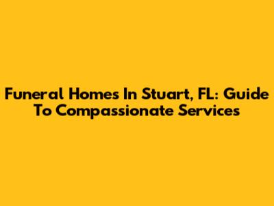 Funeral Homes In Stuart, FL: Guide To Compassionate Services