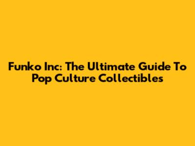 Funko Inc: The Ultimate Guide To Pop Culture Collectibles