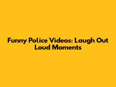 Funny Police Videos: Laugh Out Loud Moments