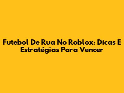 Futebol De Rua No Roblox: Dicas E Estratégias Para Vencer