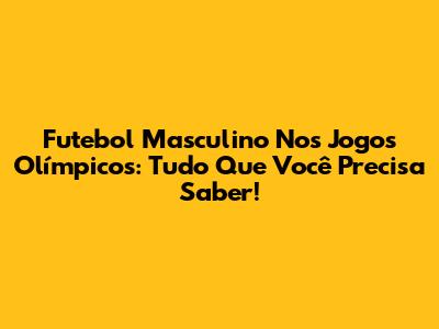 Futebol Masculino Nos Jogos Olímpicos: Tudo Que Você Precisa Saber!