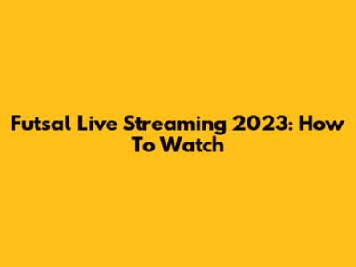 Futsal Live Streaming 2023: How To Watch