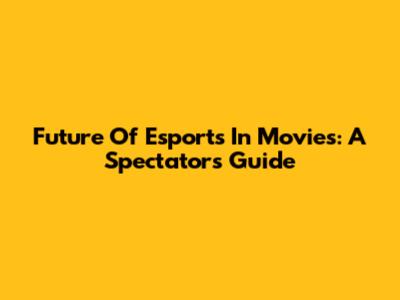 Future Of Esports In Movies: A Spectator's Guide