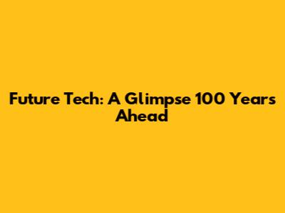 Future Tech: A Glimpse 100 Years Ahead